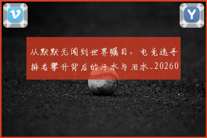从默默无闻到世界瞩目,电竞选手排名攀升背后的汗水与泪水_20260704165242