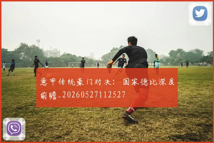 意甲传统豪门对决:国家德比深度前瞻_20260527112527