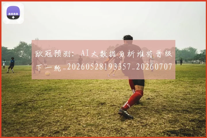 欧冠预测:AI大数据分析谁将晋级下一轮_20260528193357_20260707152048