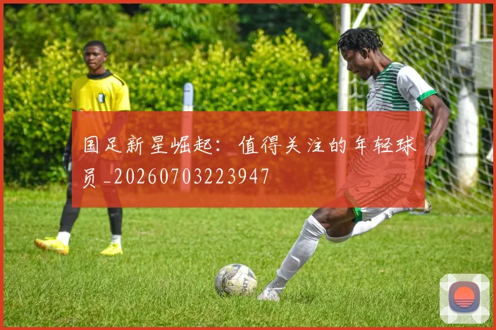 国足新星崛起:值得关注的年轻球员_20260703223947