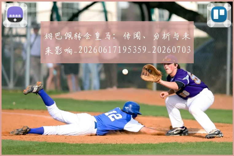 姆巴佩转会皇马:传闻、分析与未来影响_20260617195359_20260703232253