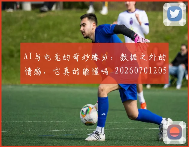 AI与电竞的奇妙缘分，数据之外的情感，它真的能懂吗_20260701205525