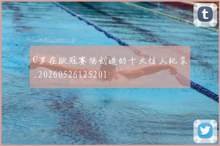 C罗在欧冠赛场创造的十大惊人纪录_20260526125201