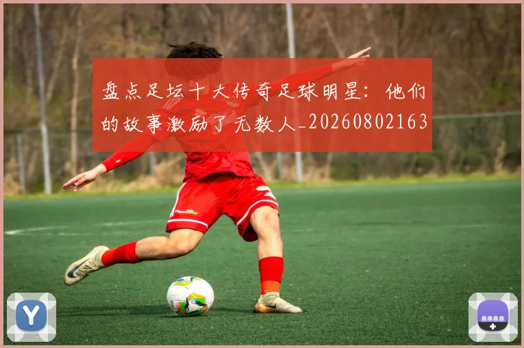 盘点足坛十大传奇足球明星：他们的故事激励了无数人_20260802163903
