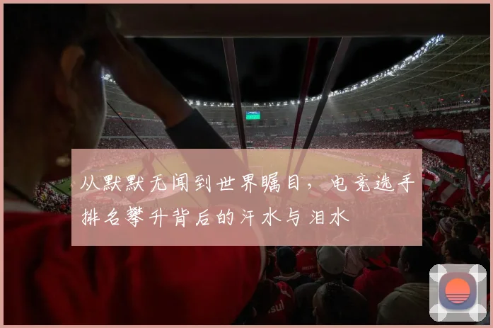 从默默无闻到世界瞩目,电竞选手排名攀升背后的汗水与泪水