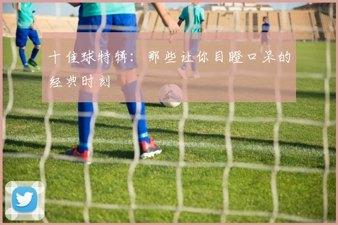 十佳球特辑：那些让你目瞪口呆的经典时刻