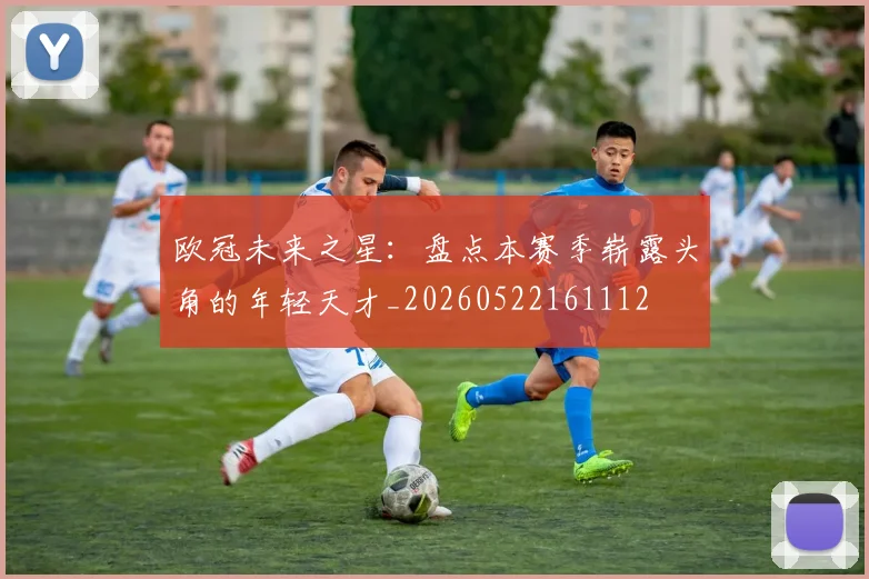 欧冠未来之星：盘点本赛季崭露头角的年轻天才_20260522161112