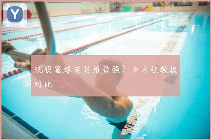 现役篮球明星谁最强？全方位数据对比