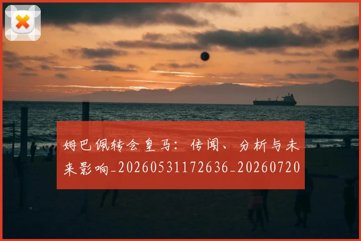 姆巴佩转会皇马：传闻、分析与未来影响_20260531172636_20260720190823