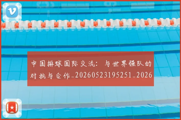 中国排球国际交流:与世界强队的对抗与合作_20260523195251_20260702202144
