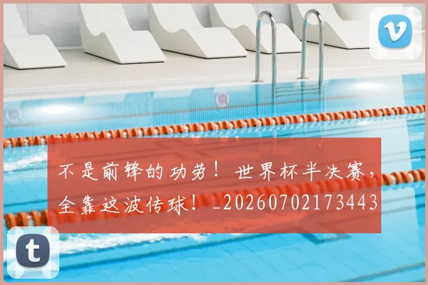 不是前锋的功劳!世界杯半决赛,全靠这波传球!_20260702173443