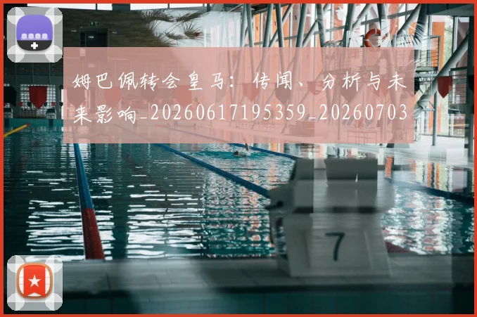 姆巴佩转会皇马:传闻、分析与未来影响_20260617195359_20260703232253