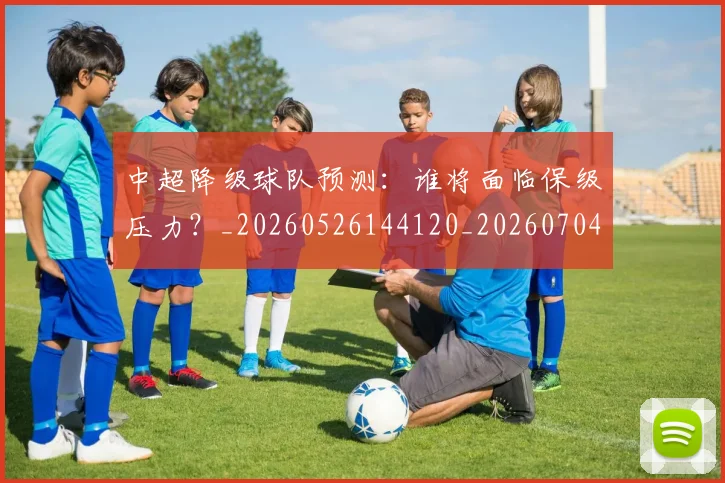 中超降级球队预测:谁将面临保级压力?_20260526144120_20260704164140_20260716191327
