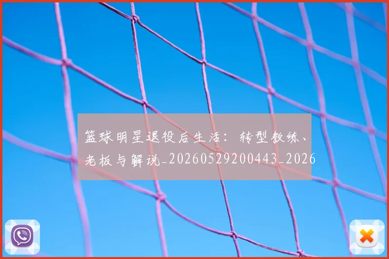 篮球明星退役后生活:转型教练、老板与解说_20260529200443_20260803141955