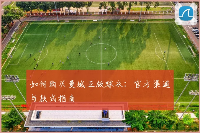 如何购买曼城正版球衣：官方渠道与款式指南