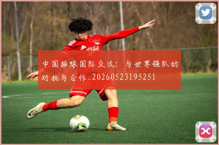 中国排球国际交流:与世界强队的对抗与合作_20260523195251