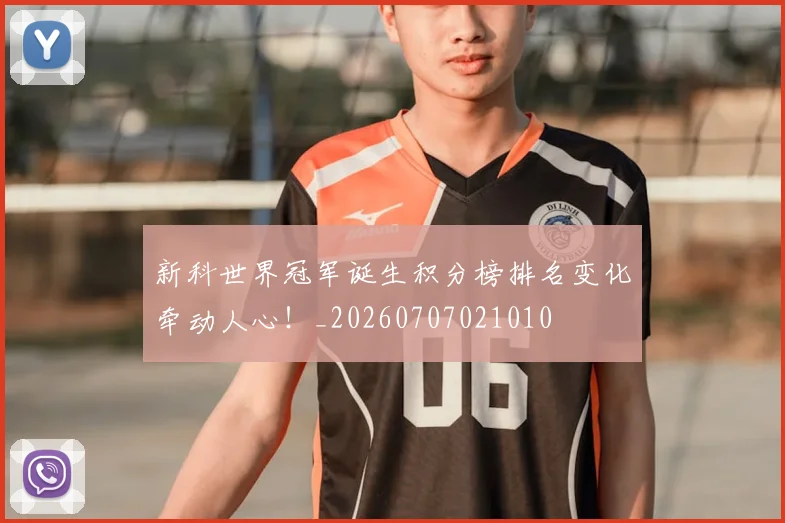 新科世界冠军诞生积分榜排名变化牵动人心!_20260707021010