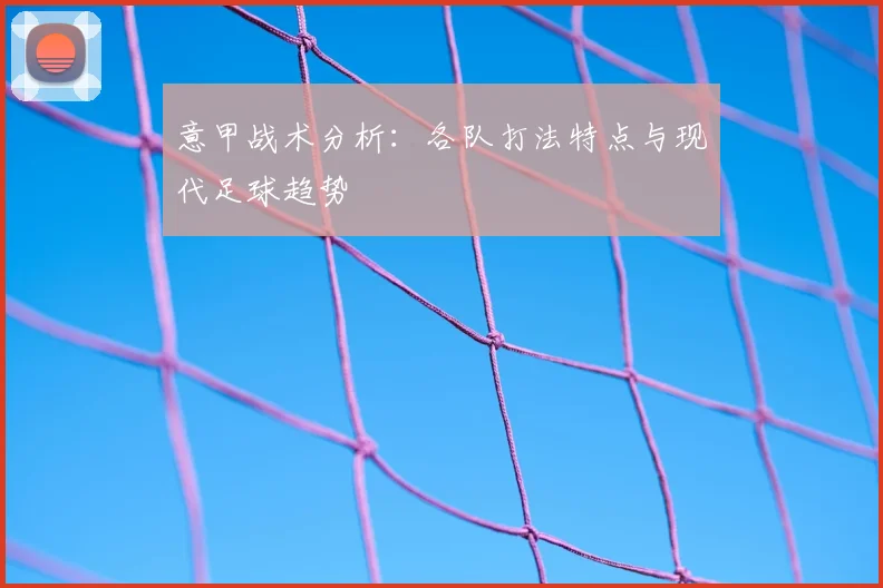 意甲战术分析：各队打法特点与现代足球趋势