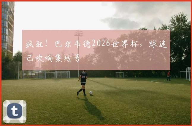 疯狂！巴尔韦德2026世界杯，球迷已吹响集结号