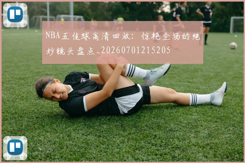 NBA五佳球高清回放:惊艳全场的绝妙镜头盘点_20260701215205