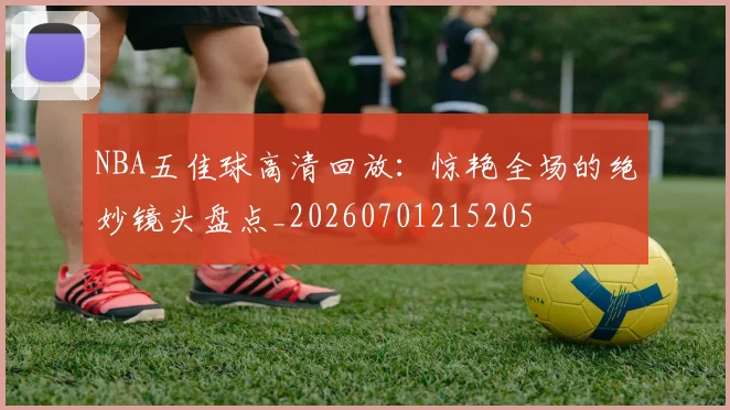 NBA五佳球高清回放:惊艳全场的绝妙镜头盘点_20260701215205