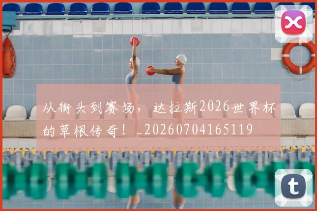 从街头到赛场，达拉斯2026世界杯的草根传奇！_20260704165119