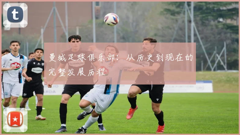 曼城足球俱乐部:从历史到现在的完整发展历程