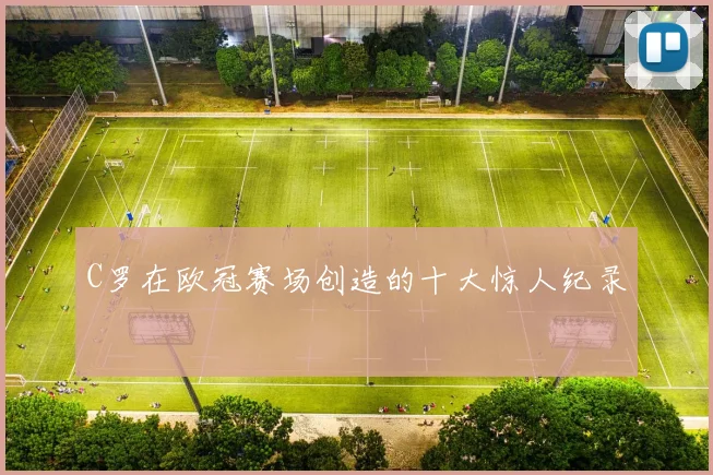 C罗在欧冠赛场创造的十大惊人纪录