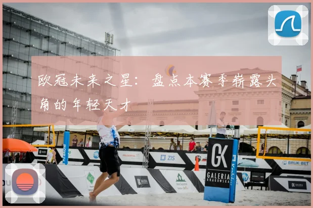 欧冠未来之星:盘点本赛季崭露头角的年轻天才