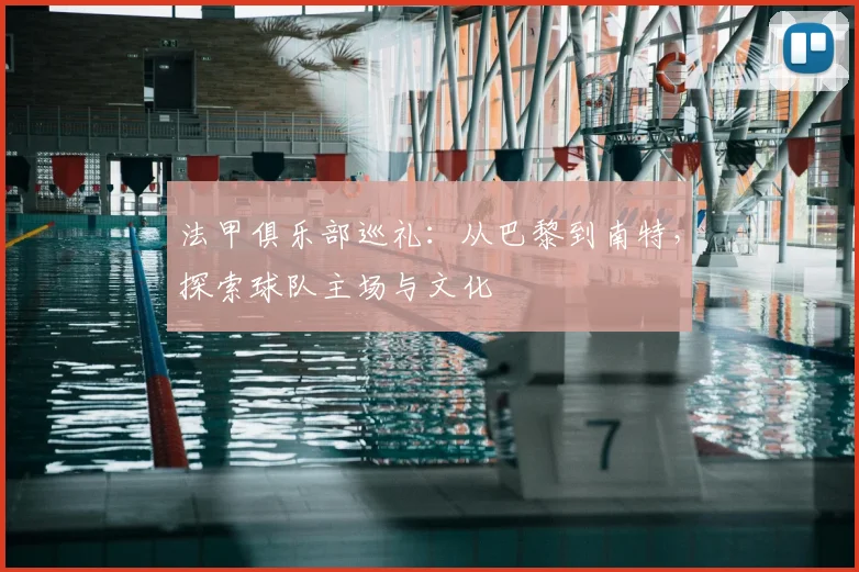 法甲俱乐部巡礼：从巴黎到南特，探索球队主场与文化