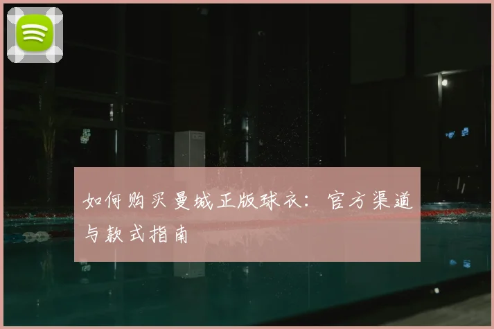 如何购买曼城正版球衣：官方渠道与款式指南