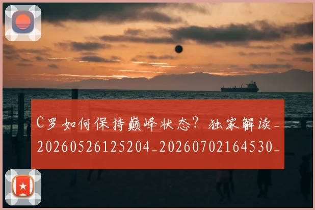 C罗如何保持巅峰状态？独家解读_20260526125204_20260702164530_20260712051453