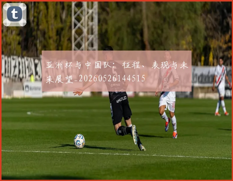 亚洲杯与中国队：征程、表现与未来展望_20260526144515
