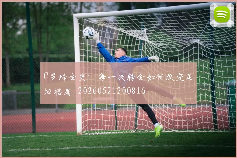 C罗转会史：每一次转会如何改变足坛格局_20260521200816