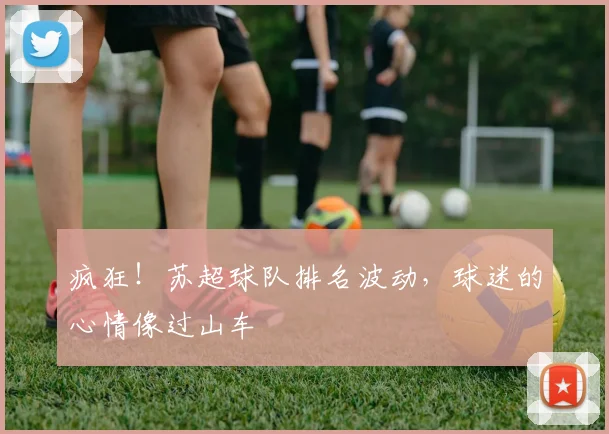 疯狂！苏超球队排名波动，球迷的心情像过山车