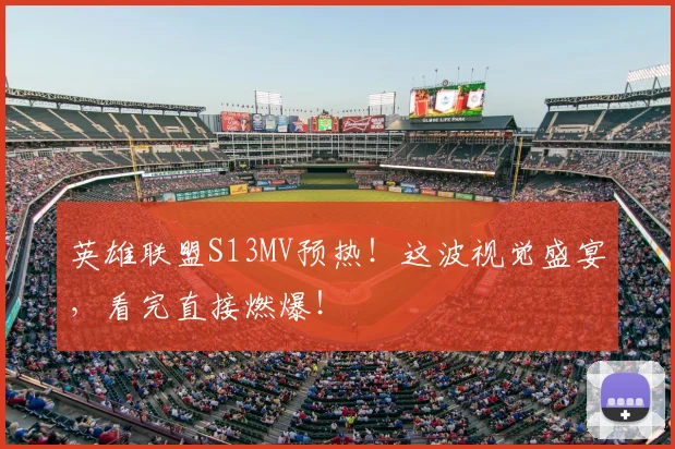 英雄联盟S13MV预热！这波视觉盛宴，看完直接燃爆！