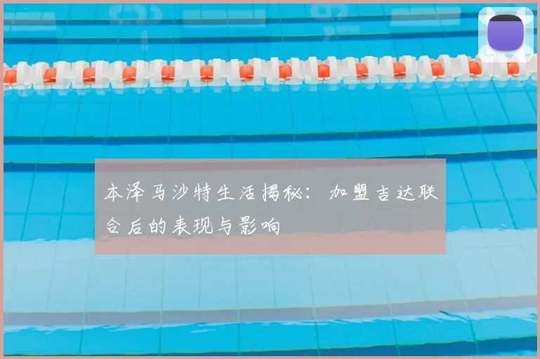 本泽马沙特生活揭秘：加盟吉达联合后的表现与影响