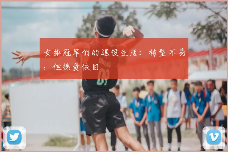 女排冠军们的退役生活：转型不易，但热爱依旧