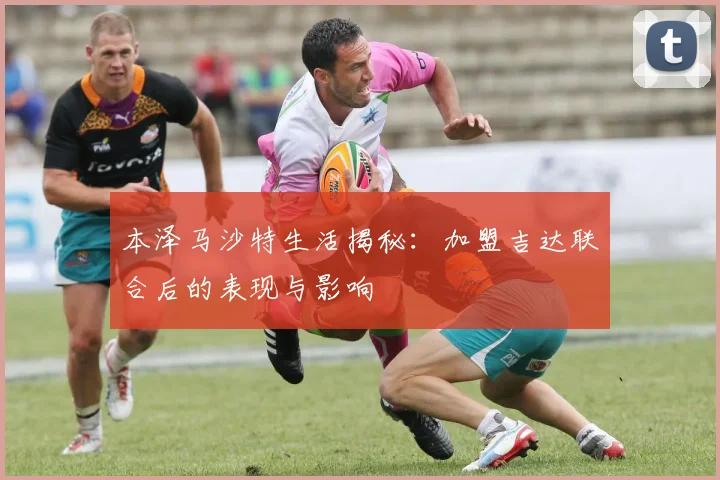 本泽马沙特生活揭秘:加盟吉达联合后的表现与影响