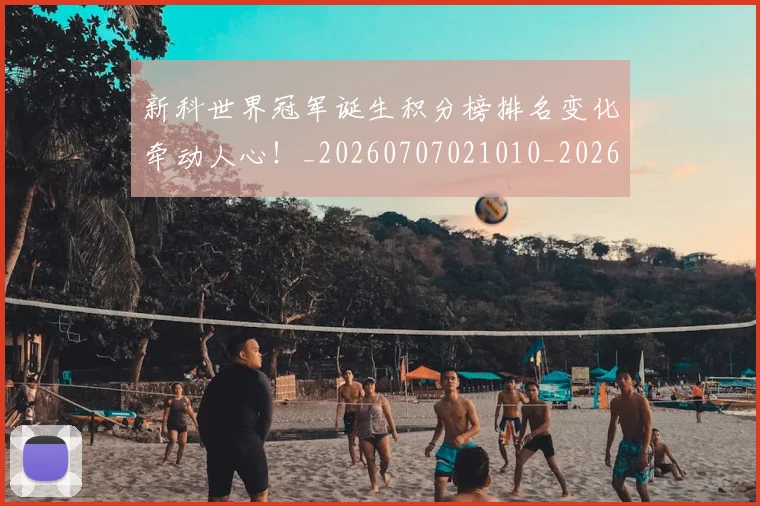 新科世界冠军诞生积分榜排名变化牵动人心!_20260707021010_20260801160705