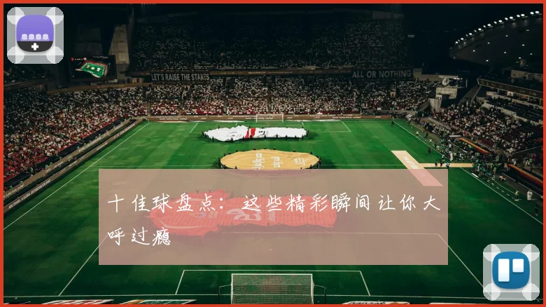 十佳球盘点：这些精彩瞬间让你大呼过瘾