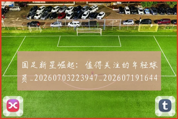 国足新星崛起:值得关注的年轻球员_20260703223947_20260719164421