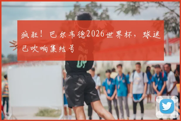 疯狂！巴尔韦德2026世界杯，球迷已吹响集结号