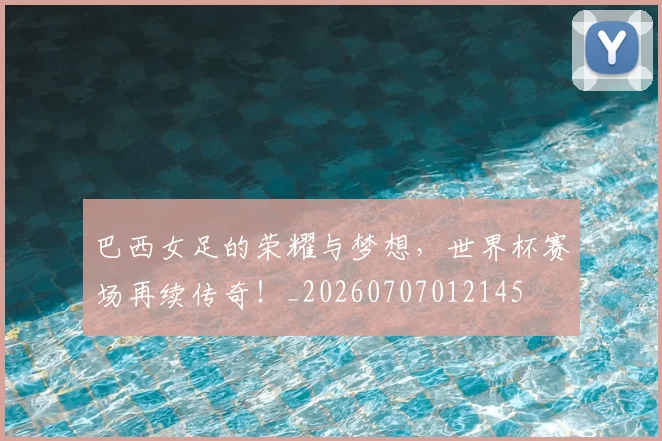 巴西女足的荣耀与梦想，世界杯赛场再续传奇！_20260707012145