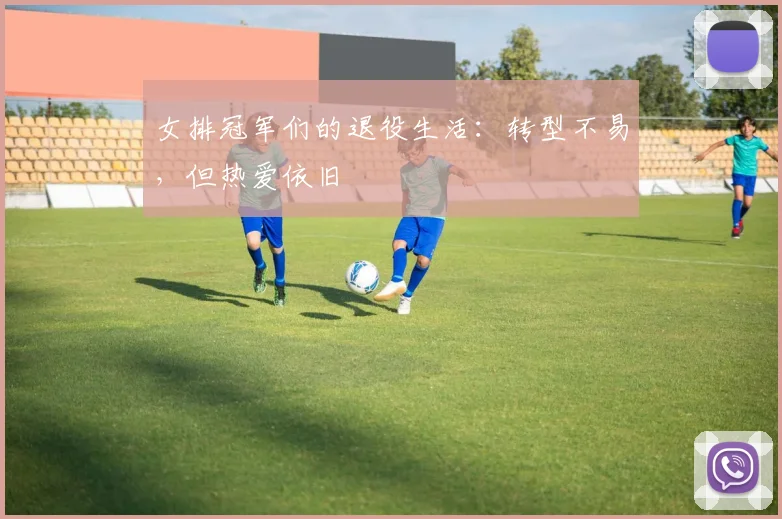 女排冠军们的退役生活:转型不易,但热爱依旧