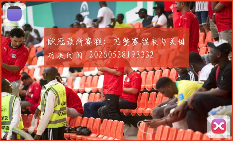 欧冠最新赛程：完整赛程表与关键对决时间_20260528193332