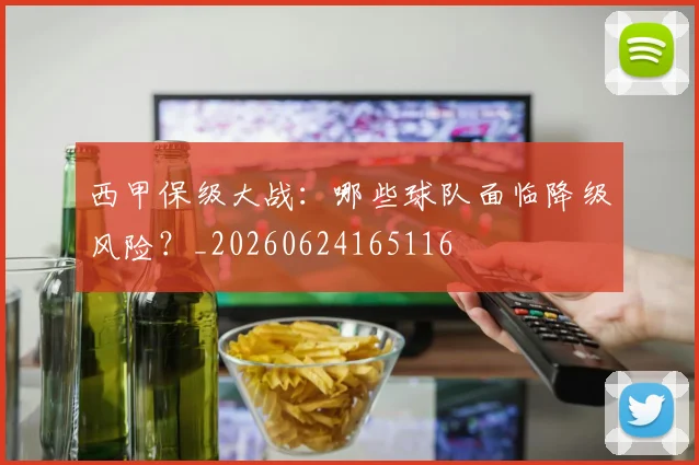 西甲保级大战：哪些球队面临降级风险？_20260624165116