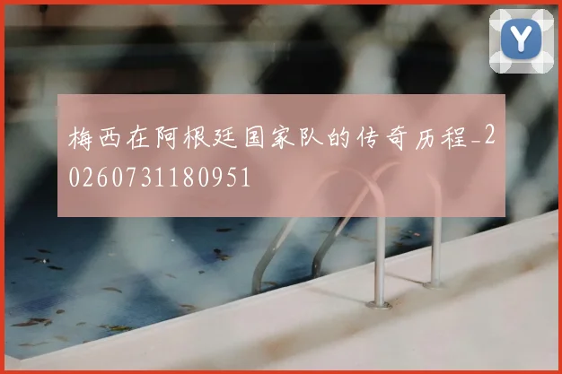 梅西在阿根廷国家队的传奇历程_20260731180951