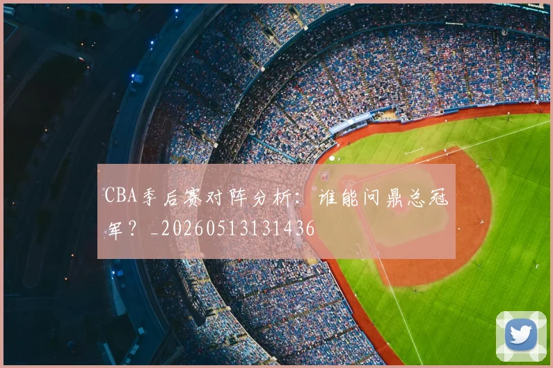CBA季后赛对阵分析:谁能问鼎总冠军?_20260513131436