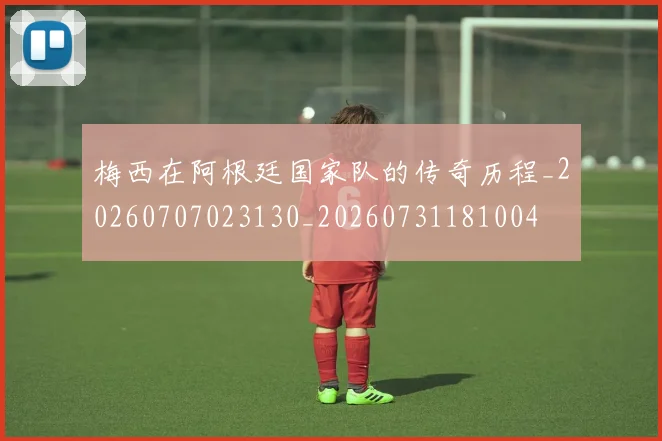 梅西在阿根廷国家队的传奇历程_20260707023130_20260731181004